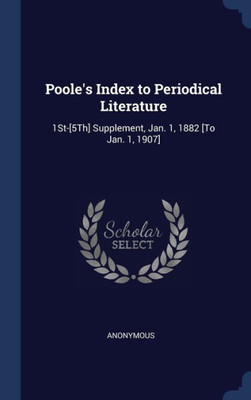Poole's Index To Periodical Literature: 1St-[5Th] Supplement, Jan. 1, 1882 [To Jan. 1, 1907]