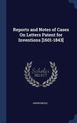 Reports And Notes Of Cases On Letters Patent For Inventions [1601-1843]