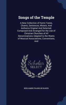 Songs Of The Temple: A New Collection Of Hymn Tunes, Chants, Sentences, Motets, And Anthems Original And Selected, Composed And Arranged For The Use ... Of Musical Associations, Conventions, And