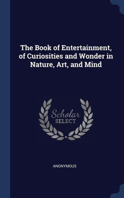 The Book Of Entertainment, Of Curiosities And Wonder In Nature, Art, And Mind