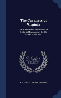The Cavaliers Of Virginia: Or The Resluse Of Jamestown. An Historical Romance Of The Old Dominion, Volume 1