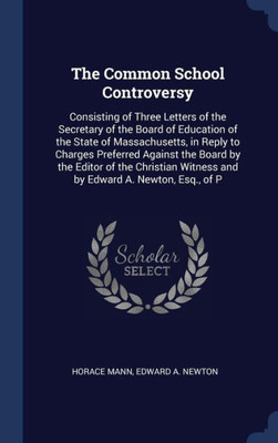 The Common School Controversy: Consisting Of Three Letters Of The Secretary Of The Board Of Education Of The State Of Massachusetts, In Reply To ... Witness And By Edward A. Newton, Esq., Of P