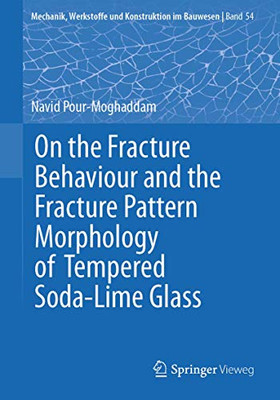 On the Fracture Behaviour and the Fracture Pattern Morphology of Tempered Soda-Lime Glass (Mechanik, Werkstoffe und Konstruktion im Bauwesen, 54)