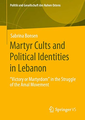 Martyr Cults and Political Identities in Lebanon: "Victory or Martyrdom" in the Struggle of the Amal Movement (Politik und Gesellschaft des Nahen Ostens)