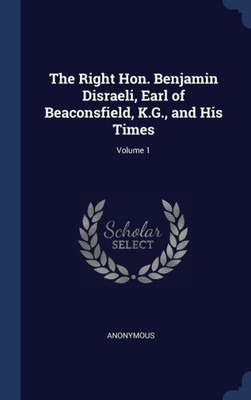 The Right Hon. Benjamin Disraeli, Earl Of Beaconsfield, K.G., And His Times; Volume 1