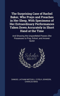 The Surprising Case Of Rachel Baker, Who Prays And Preaches In Her Sleep, With Specimens Of Her Extraordinary Performances Taken Down Accurately In ... Possesses To Pray, Exhort, And Answer Quest