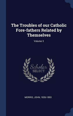 The Troubles Of Our Catholic Fore-Fathers Related By Themselves; Volume 3