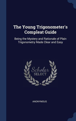 The Young Trigonometer's Compleat Guide: Being The Mystery And Rationale Of Plain Trigonometry Made Clear And Easy