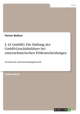 § 43 Gmbhg. Die Haftung Der Gmbh-Geschäftsführer Bei Unternehmerischen Fehlentscheidungen: Normzweck Und Anwendungsbereich (German Edition)