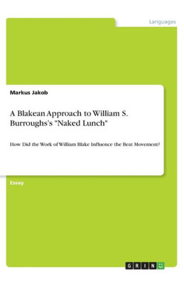 A Blakean Approach To William S. Burroughs's Naked Lunch: How Did The Work Of William Blake Influence The Beat Movement?