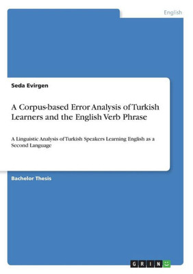 A Corpus-Based Error Analysis Of Turkish Learners And The English Verb Phrase: A Linguistic Analysis Of Turkish Speakers Learning English As A Second Language