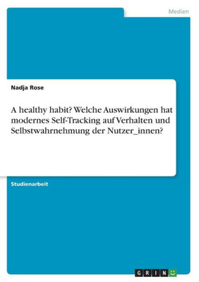 A Healthy Habit? Welche Auswirkungen Hat Modernes Self-Tracking Auf Verhalten Und Selbstwahrnehmung Der Nutzer_Innen? (German Edition)