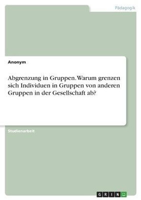 Abgrenzung In Gruppen. Warum Grenzen Sich Individuen In Gruppen Von Anderen Gruppen In Der Gesellschaft Ab? (German Edition)