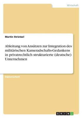 Ableitung Von Ansätzen Zur Integration Des Militärischen Kameradschafts-Gedankens In Privatrechtlich Strukturierte (Deutsche) Unternehmen (German Edition)