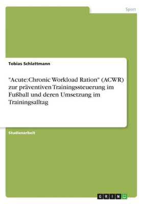 Acute: Chronic Workload Ration (Acwr) Zur Präventiven Trainingssteuerung Im Fußball Und Deren Umsetzung Im Trainingsalltag (German Edition)