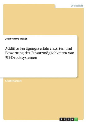 Additive Fertigungsverfahren. Arten Und Bewertung Der Einsatzmöglichkeiten Von 3D-Drucksystemen (German Edition)
