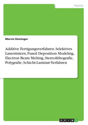 Additive Fertigungsverfahren. Selektives Lasersintern, Fused Deposition Modeling, Electron Beam Melting, Stereolithografie, Polygrafie, Schicht-Laminat-Verfahren (German Edition)