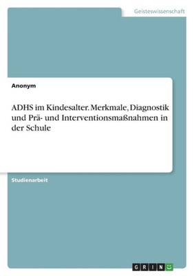 Adhs Im Kindesalter. Merkmale, Diagnostik Und Prä- Und Interventionsmaßnahmen In Der Schule (German Edition)
