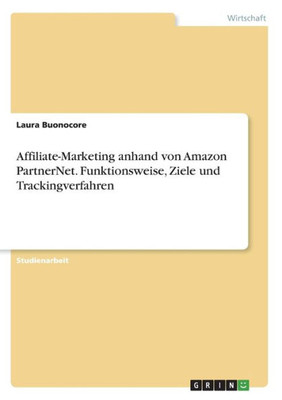 Affiliate-Marketing Anhand Von Amazon Partnernet. Funktionsweise, Ziele Und Trackingverfahren (German Edition)