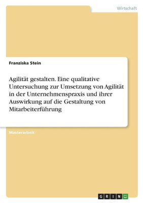 Agilität Gestalten. Eine Qualitative Untersuchung Zur Umsetzung Von Agilität In Der Unternehmenspraxis Und Ihrer Auswirkung Auf Die Gestaltung Von Mitarbeiterführung (German Edition)