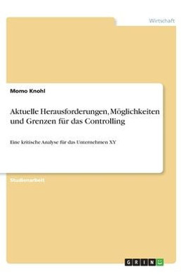 Aktuelle Herausforderungen, Möglichkeiten Und Grenzen Für Das Controlling: Eine Kritische Analyse Für Das Unternehmen Xy (German Edition)