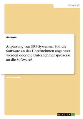 Anpassung Von Erp-Systemen. Soll Die Software An Das Unternehmen Angepasst Werden Oder Die Unternehmensprozesse An Die Software? (German Edition)