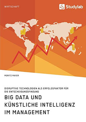 Big Data und künstliche Intelligenz im Management. Disruptive Technologien als Erfolgsfaktor für die Entscheidungsfindung (German Edition)