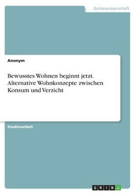 Bewusstes Wohnen Beginnt Jetzt. Alternative Wohnkonzepte Zwischen Konsum Und Verzicht (German Edition)