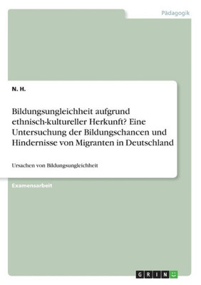 Bildungsungleichheit Aufgrund Ethnisch-Kultureller Herkunft? Eine Untersuchung Der Bildungschancen Und Hindernisse Von Migranten In Deutschland: Ursachen Von Bildungsungleichheit (German Edition)