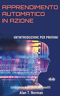 Apprendimento Automatico in Azione: Un'introduzione Per Profani. Guida passo dopo per neofiti (Italian Edition)