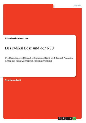 Das Radikal Böse Und Der Nsu: Die Theorien Des Bösen Bei Immanuel Kant Und Hannah Arendt In Bezug Auf Beate Zschäpes Selbstinszenierung (German Edition)