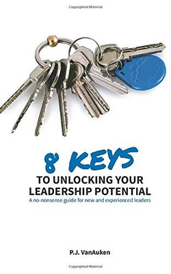 8 Keys to Unlocking Your Leadership Potential: A No Nonsense Guide for New and Experienced Leaders