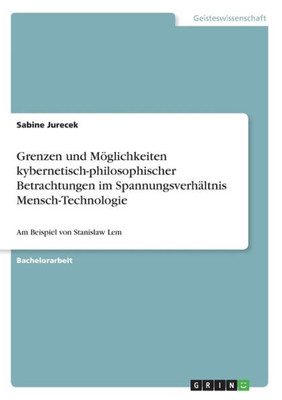 Grenzen Und Möglichkeiten Kybernetisch-Philosophischer Betrachtungen Im Spannungsverhältnis Mensch-Technologie: Am Beispiel Von Stanislaw Lem (German Edition)