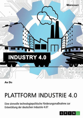 Plattform Industrie 4.0. Eine Sinnvolle Technologiepolitische Förderungsmaßnahme Zur Entwicklung Der Deutschen Industrie 4.0? (German Edition)
