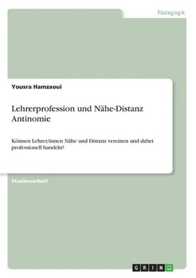 Lehrerprofession Und Nähe-Distanz Antinomie: Können Lehrer/Innen Nähe Und Distanz Vereinen Und Dabei Professionell Handeln? (German Edition)