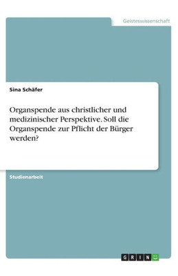 Organspende Aus Christlicher Und Medizinischer Perspektive. Soll Die Organspende Zur Pflicht Der Bürger Werden? (German Edition)