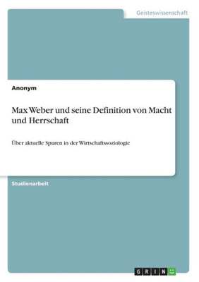 Max Weber Und Seine Definition Von Macht Und Herrschaft: Über Aktuelle Spuren In Der Wirtschaftssoziologie (German Edition)