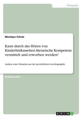 Kann Durch Das Hören Von Kinderhörkassetten Literarische Kompetenz Vermittelt Und Erworben Werden?: Analyse Einer Situation Aus Der Persönlichen Lesebiographie (German Edition)