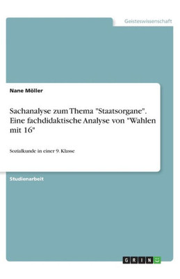 Sachanalyse Zum Thema Staatsorgane. Eine Fachdidaktische Analyse Von Wahlen Mit 16: Sozialkunde In Einer 9. Klasse (German Edition)