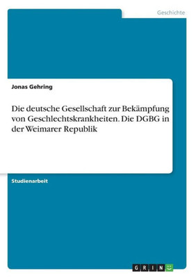 Die Deutsche Gesellschaft Zur Bekämpfung Von Geschlechtskrankheiten. Die Dgbg In Der Weimarer Republik (German Edition)