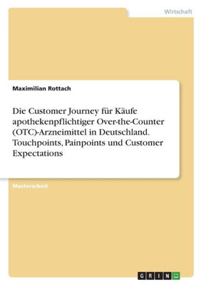 Die Customer Journey Für Käufe Apothekenpflichtiger Over-The-Counter (Otc)-Arzneimittel In Deutschland. Touchpoints, Painpoints Und Customer Expectations (German Edition)