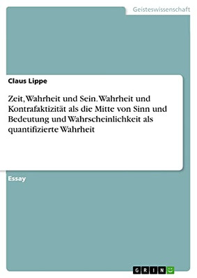 Zeit, Wahrheit Und Sein. Wahrheit Und Kontrafaktizität Als Die Mitte Von Sinn Und Bedeutung Und Wahrscheinlichkeit Als Quantifizierte Wahrheit (German Edition)