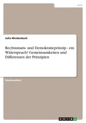 Rechtsstaats- Und Demokratieprinzip - Ein Widerspruch? Gemeinsamkeiten Und Differenzen Der Prinzipien (German Edition)