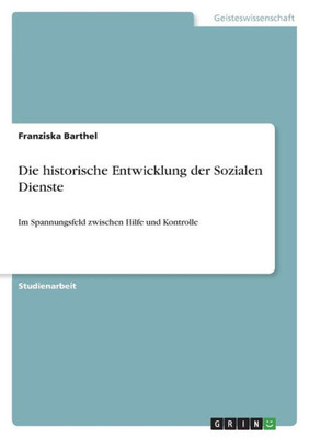 Die Historische Entwicklung Der Sozialen Dienste: Im Spannungsfeld Zwischen Hilfe Und Kontrolle (German Edition)