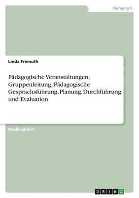 Pädagogische Veranstaltungen, Gruppenleitung, Pädagogische Gesprächsführung. Planung, Durchführung Und Evaluation (German Edition) Pädagogische Veranstaltungen, Gruppenleitung, Pädagogische Gesprächsführung. Planung, Durchführung Und Evaluation (German Edition)
