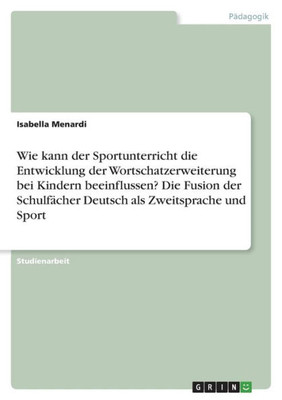 Wie Kann Der Sportunterricht Die Entwicklung Der Wortschatzerweiterung Bei Kindern Beeinflussen? Die Fusion Der Schulfächer Deutsch Als Zweitsprache Und Sport (German Edition)