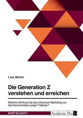 Die Generation Z Verstehen Und Erreichen. Welchen Einfluss Hat Das Influencer-Marketing Auf Das Kaufverhalten Junger Follower? (German Edition)