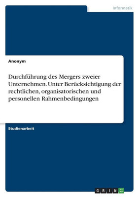 Durchführung Des Mergers Zweier Unternehmen. Unter Berücksichtigung Der Rechtlichen, Organisatorischen Und Personellen Rahmenbedingungen (German Edition)