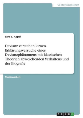 Devianz Verstehen Lernen. Erklärungsversuche Eines Devianzphänomens Mit Klassischen Theorien Abweichenden Verhaltens Und Der Biografie (German Edition)