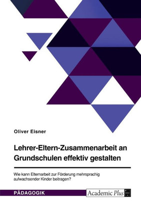 Lehrer-Eltern-Zusammenarbeit An Grundschulen Effektiv Gestalten. Wie Kann Elternarbeit Zur Förderung Mehrsprachig Aufwachsender Kinder Beitragen? (German Edition)